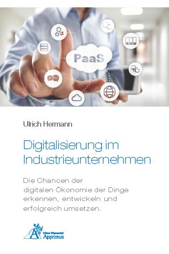 Digitalisierung im Industrieunternehmen - Die Chancen der digitalen Ökonomie der Dinge erkennen, entwickeln und erfolgreich umsetzen.