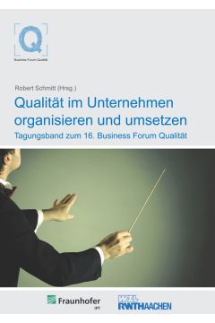 Qualität im Unternehmen organisieren und umsetzen. Tagungsband zum 16. Business Forum Qualität
