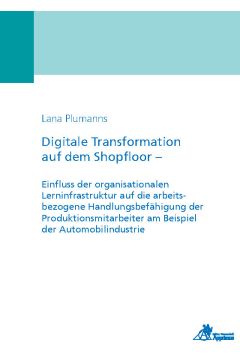 Digitale Transformation auf dem Shopfloor - Einfluss der organisationalen Lerninfrastruktur auf die arbeitsbezogene Handlungsbefähigung der Produktionsmitarbeiter am Beispiel der Automobilindustrie	